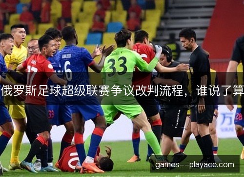 俄罗斯足球超级联赛争议改判流程，谁说了算